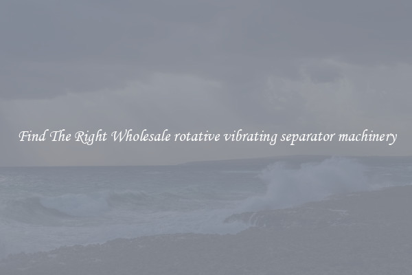 Find The Right Wholesale rotative vibrating separator machinery