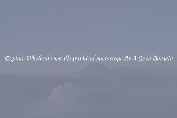 Explore Wholesale metallographical microscope At A Good Bargain