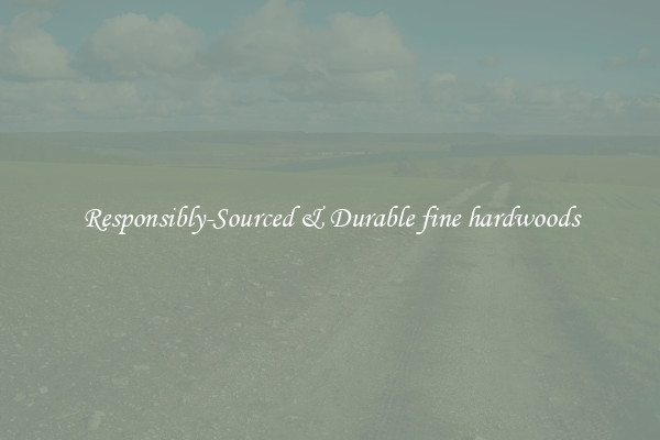 Responsibly-Sourced & Durable fine hardwoods