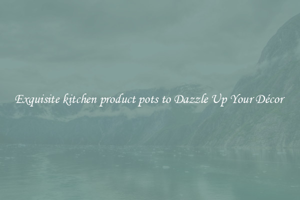 Exquisite kitchen product pots to Dazzle Up Your Décor 