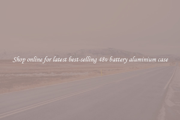 Shop online for latest best-selling 48v battery aluminium case
