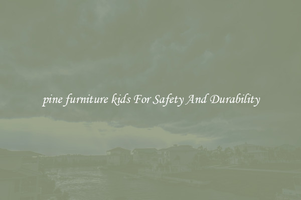 pine furniture kids For Safety And Durability