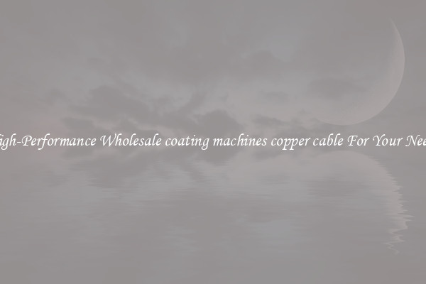  High-Performance Wholesale coating machines copper cable For Your Needs 