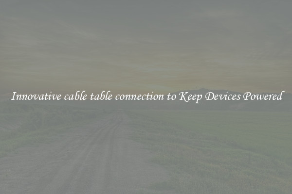 Innovative cable table connection to Keep Devices Powered