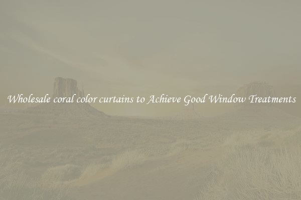Wholesale coral color curtains to Achieve Good Window Treatments