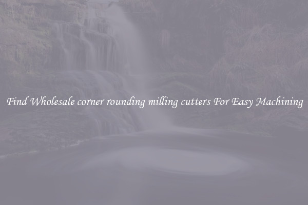 Find Wholesale corner rounding milling cutters For Easy Machining