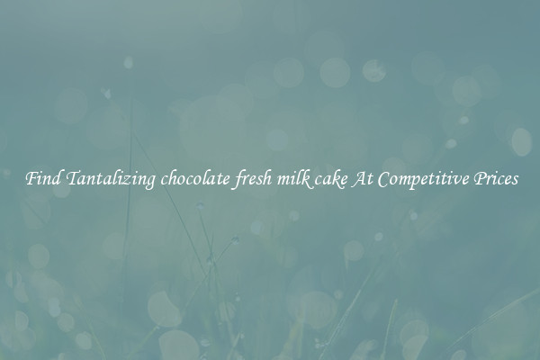 Find Tantalizing chocolate fresh milk cake At Competitive Prices