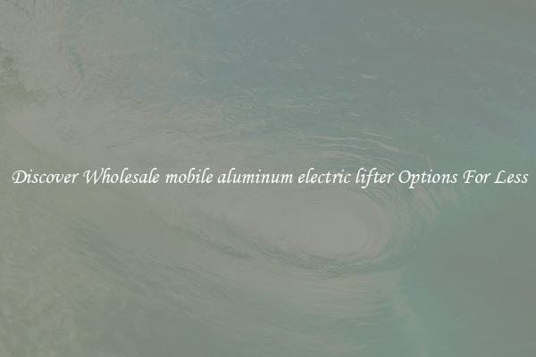 Discover Wholesale mobile aluminum electric lifter Options For Less