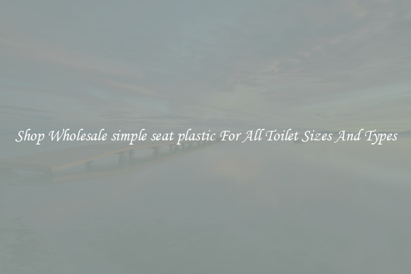 Shop Wholesale simple seat plastic For All Toilet Sizes And Types