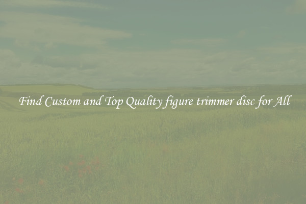 Find Custom and Top Quality figure trimmer disc for All