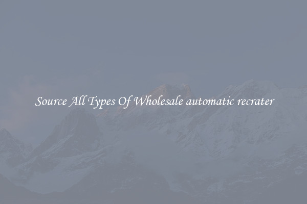 Source All Types Of Wholesale automatic recrater