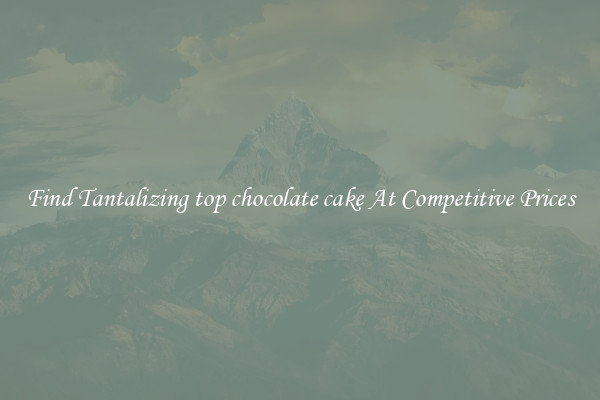 Find Tantalizing top chocolate cake At Competitive Prices