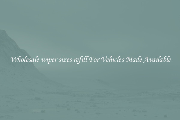 Wholesale wiper sizes refill For Vehicles Made Available