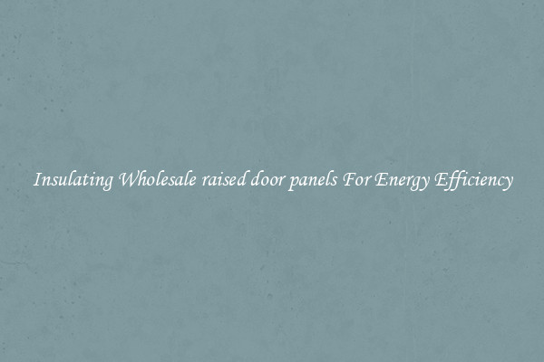 Insulating Wholesale raised door panels For Energy Efficiency
