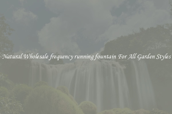 Natural Wholesale frequency running fountain For All Garden Styles