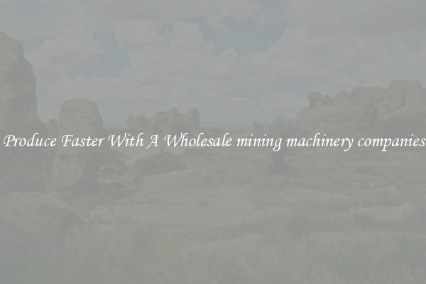Produce Faster With A Wholesale mining machinery companies
