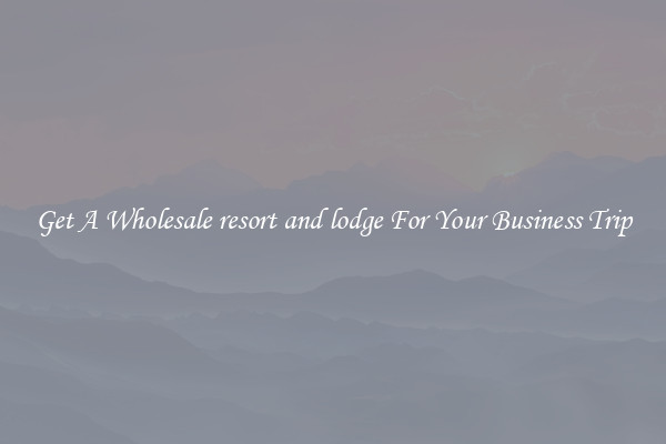 Get A Wholesale resort and lodge For Your Business Trip