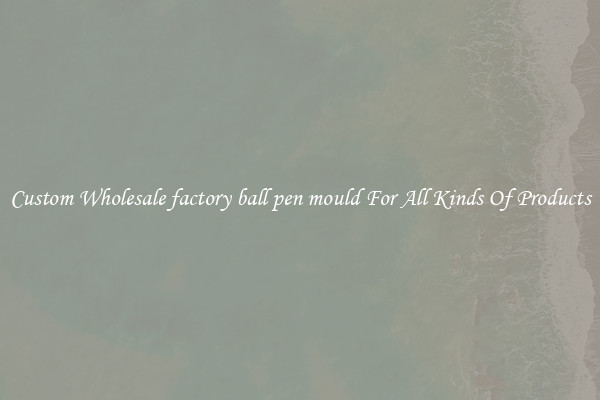 Custom Wholesale factory ball pen mould For All Kinds Of Products