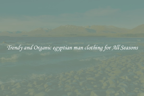 Trendy and Organic egyptian man clothing for All Seasons