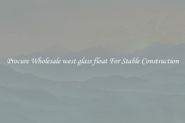 Procure Wholesale west glass float For Stable Construction