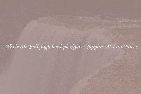 Wholesale Bulk high hard plexiglass Supplier At Low Prices