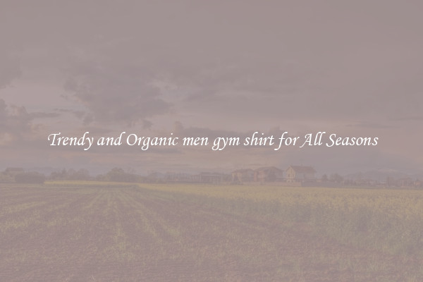 Trendy and Organic men gym shirt for All Seasons