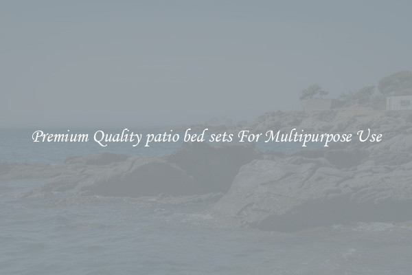 Premium Quality patio bed sets For Multipurpose Use