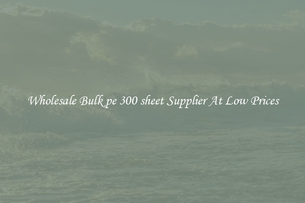 Wholesale Bulk pe 300 sheet Supplier At Low Prices