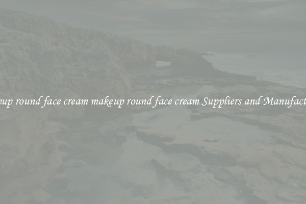makeup round face cream makeup round face cream Suppliers and Manufacturers