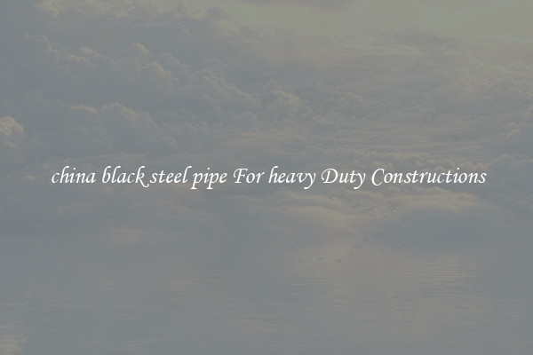 china black steel pipe For heavy Duty Constructions