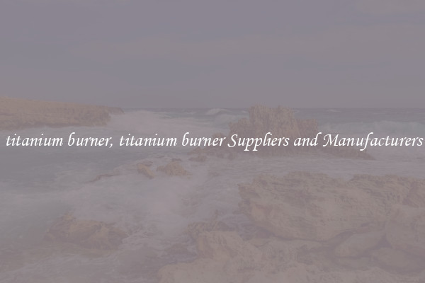 titanium burner, titanium burner Suppliers and Manufacturers