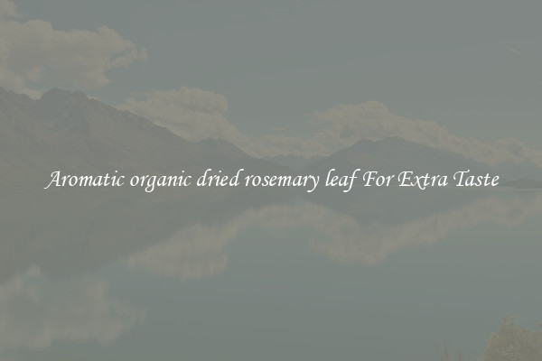 Aromatic organic dried rosemary leaf For Extra Taste