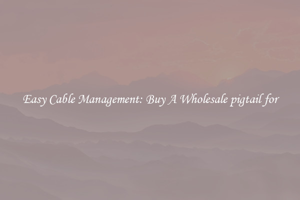 Easy Cable Management: Buy A Wholesale pigtail for