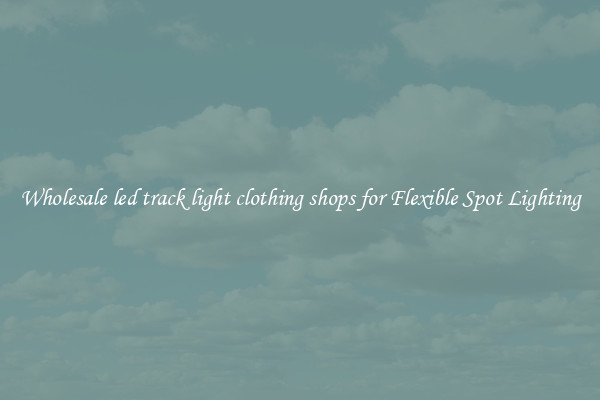 Wholesale led track light clothing shops for Flexible Spot Lighting