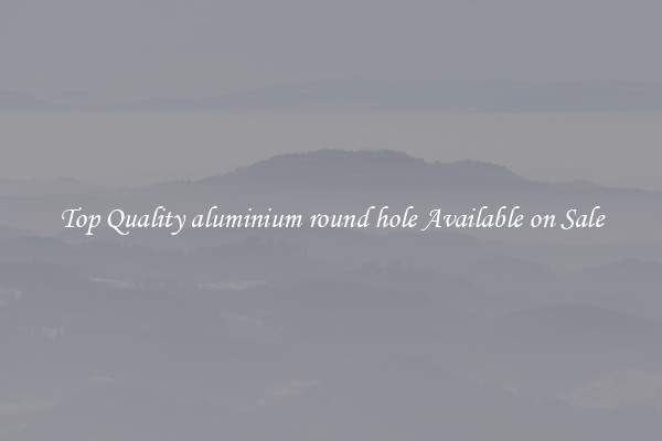 Top Quality aluminium round hole Available on Sale