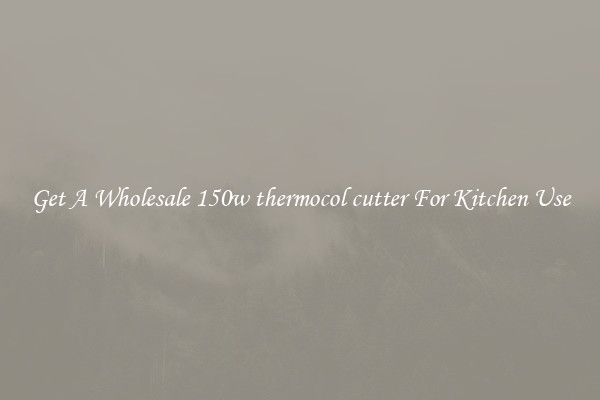 Get A Wholesale 150w thermocol cutter For Kitchen Use