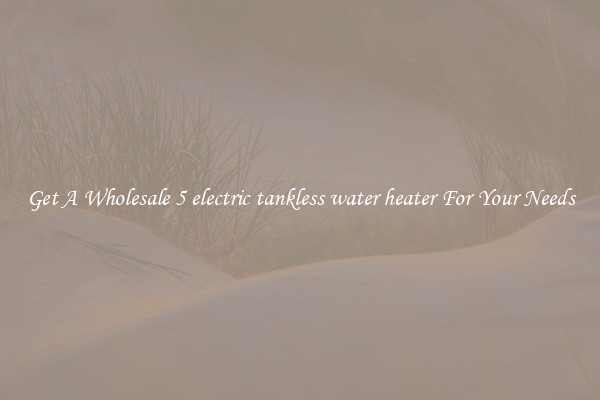 Get A Wholesale 5 electric tankless water heater For Your Needs