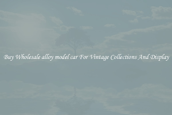 Buy Wholesale alloy model car For Vintage Collections And Display