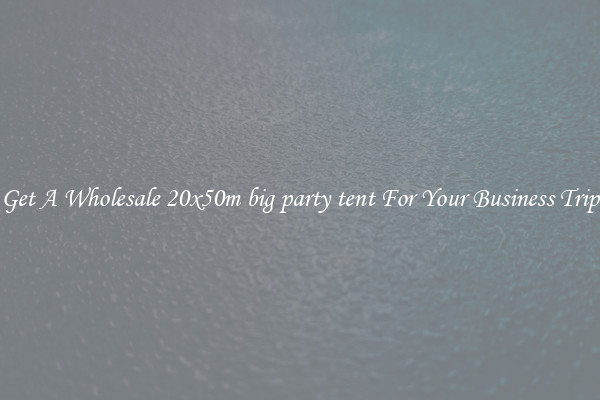 Get A Wholesale 20x50m big party tent For Your Business Trip