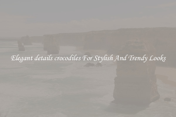 Elegant details crocodiles For Stylish And Trendy Looks