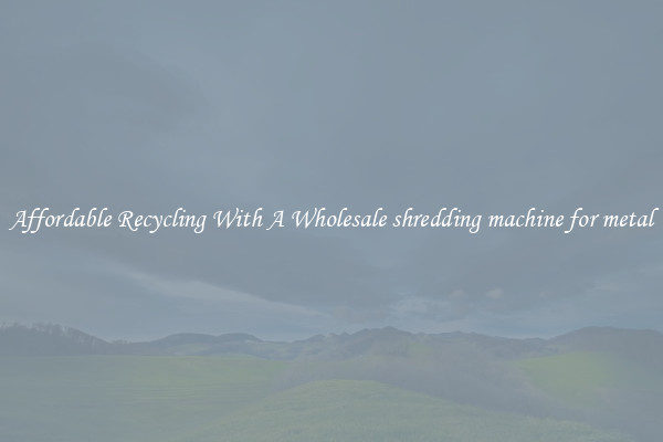 Affordable Recycling With A Wholesale shredding machine for metal