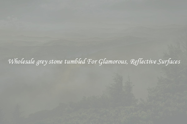 Wholesale grey stone tumbled For Glamorous, Reflective Surfaces