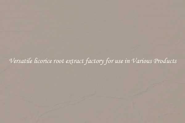 Versatile licorice root extract factory for use in Various Products