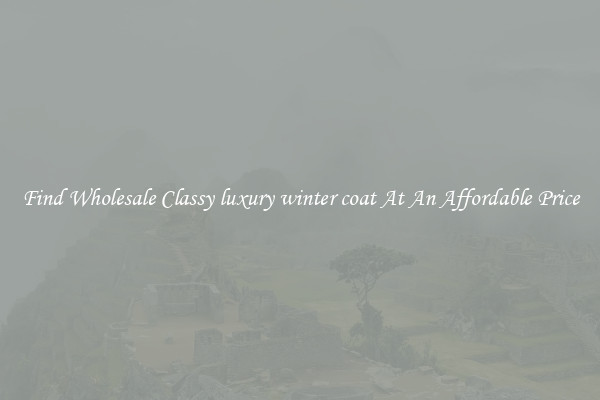 Find Wholesale Classy luxury winter coat At An Affordable Price