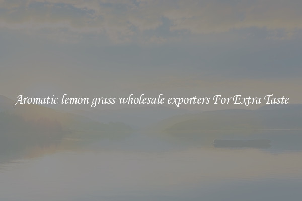 Aromatic lemon grass wholesale exporters For Extra Taste