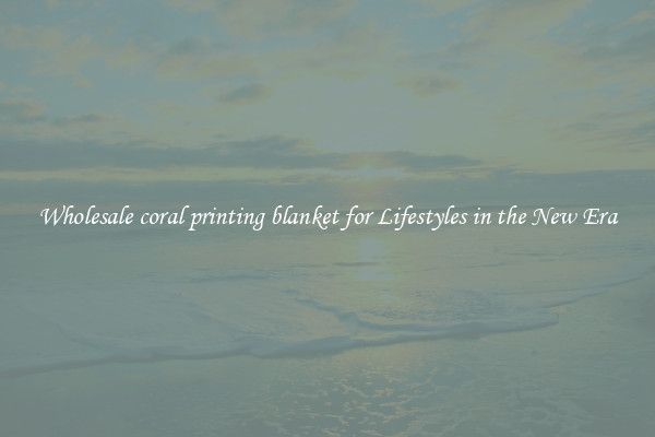 Wholesale coral printing blanket for Lifestyles in the New Era